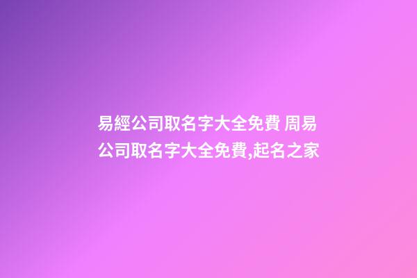 易經公司取名字大全免費 周易公司取名字大全免費,起名之家-第1張-公司起名-玄機派
